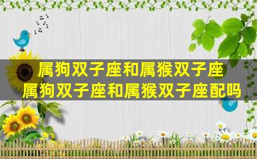 属狗双子座和属猴双子座 属狗双子座和属猴双子座配吗